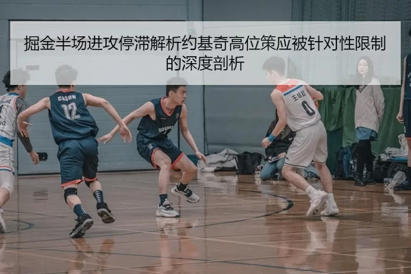 掘金半场进攻停滞解析约基奇高位策应被针对性限制的深度剖析