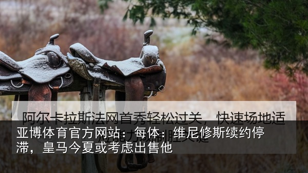 亚博体育官方网站:每体相关情况,皇马相关情况