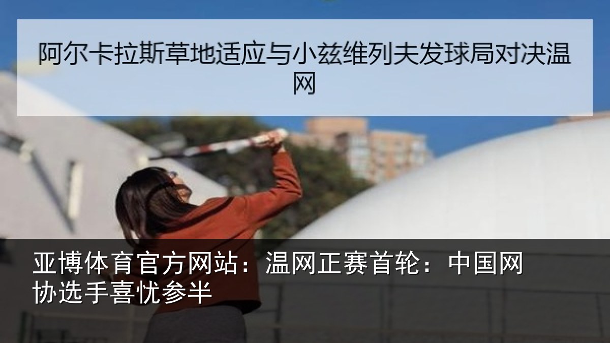 亚博体育官方网站:温网正赛首轮:中国网协选手喜忧参半
