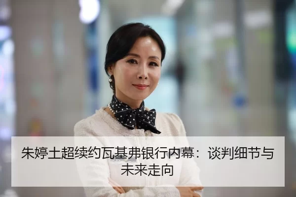 朱婷土超续约瓦基弗银行内幕：谈判细节与未来走向