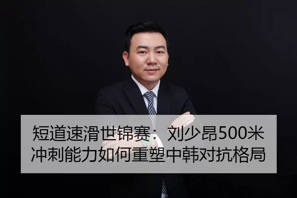 短道速滑世锦赛：刘少昂500米冲刺能力如何重塑中韩对抗格局