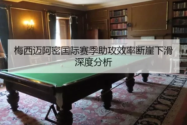 梅西迈阿密国际赛季助攻效率断崖下滑深度分析