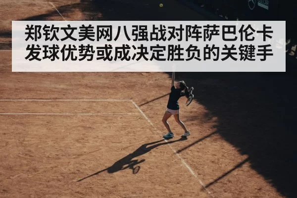 郑钦文美网八强战对阵萨巴伦卡发球优势或成决定胜负的关键手