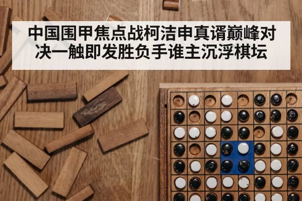 中国围甲焦点战柯洁申真谞巅峰对决一触即发胜负手谁主沉浮棋坛