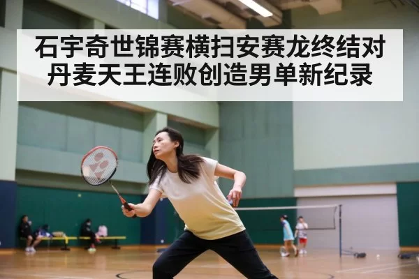 石宇奇世锦赛横扫安赛龙终结对丹麦天王连败创造男单新纪录