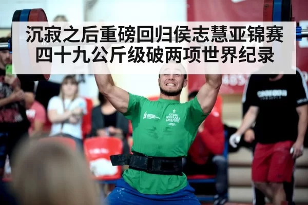 沉寂之后重磅回归侯志慧亚锦赛四十九公斤级破两项世界纪录