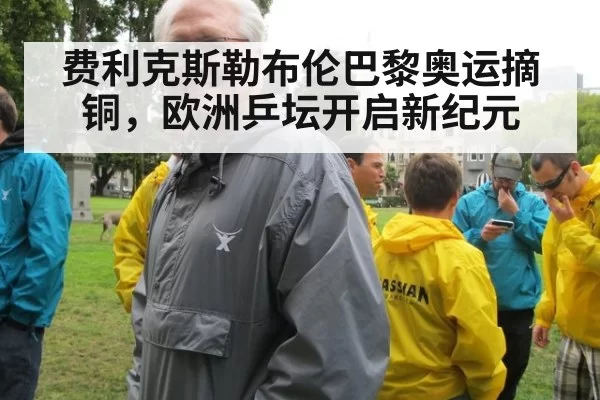 费利克斯勒布伦巴黎奥运摘铜，欧洲乒坛开启新纪元