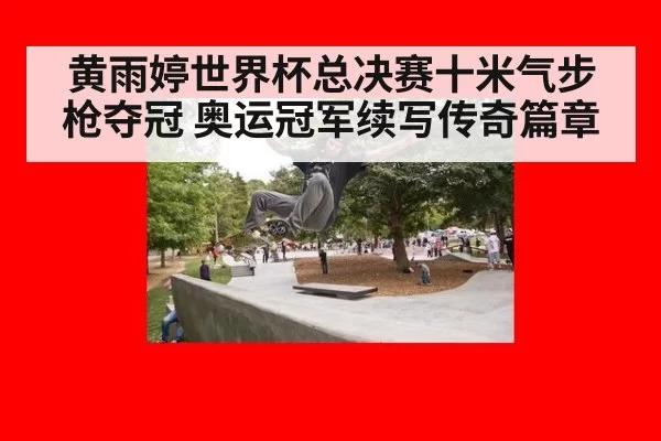黄雨婷世界杯总决赛十米气步枪夺冠 奥运冠军续写传奇篇章