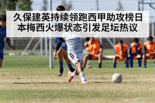 久保建英持续领跑西甲助攻榜日本梅西火爆状态引发足坛热议