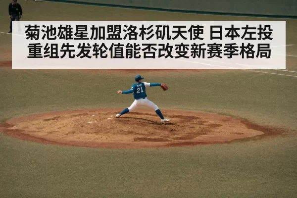 菊池雄星加盟洛杉矶天使 日本左投重组先发轮值能否改变新赛季格局