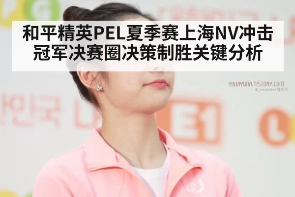 和平精英PEL夏季赛上海NV冲击冠军决赛圈决策制胜关键分析